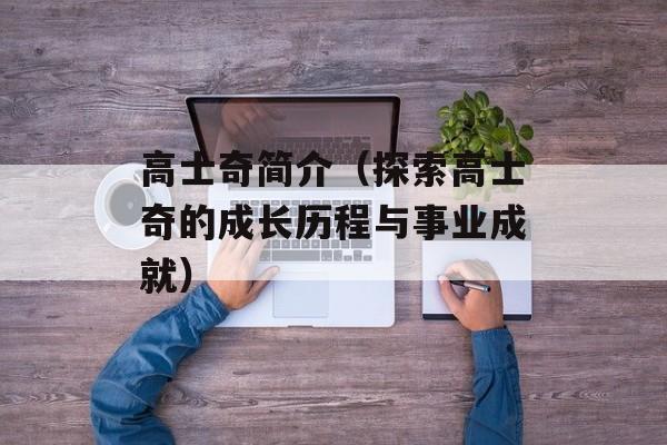 高士奇简介（探索高士奇的成长历程与事业成就）-第1张图片-