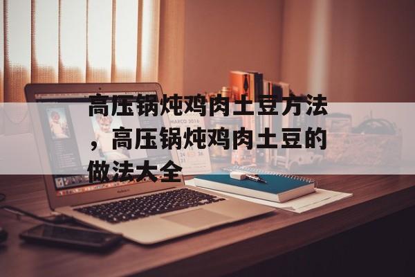 高压锅炖鸡肉土豆方法，高压锅炖鸡肉土豆的做法大全-第1张图片-