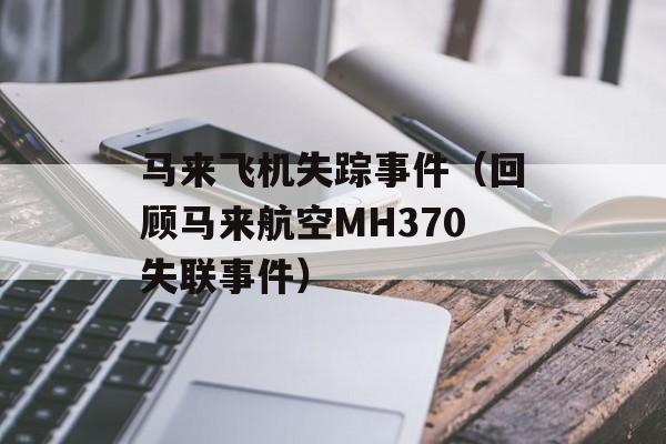马来飞机失踪事件（回顾马来航空MH370失联事件）-第1张图片-