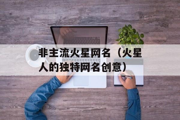 非主流火星网名（火星人的独特网名创意）-第1张图片-