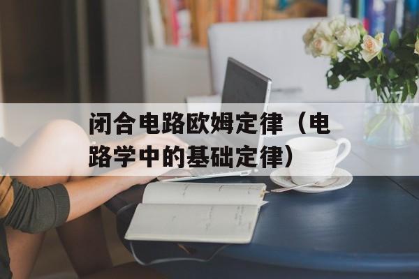 闭合电路欧姆定律（电路学中的基础定律）-第1张图片-