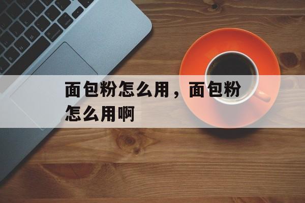 面包粉怎么用，面包粉怎么用啊-第1张图片-