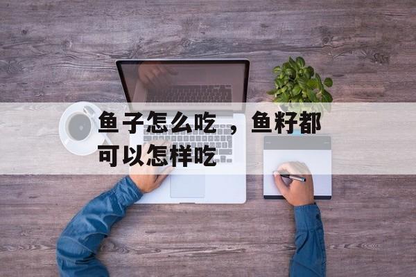 鱼子怎么吃 ，鱼籽都可以怎样吃-第1张图片-