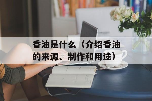 香油是什么（介绍香油的来源、制作和用途）-第1张图片-