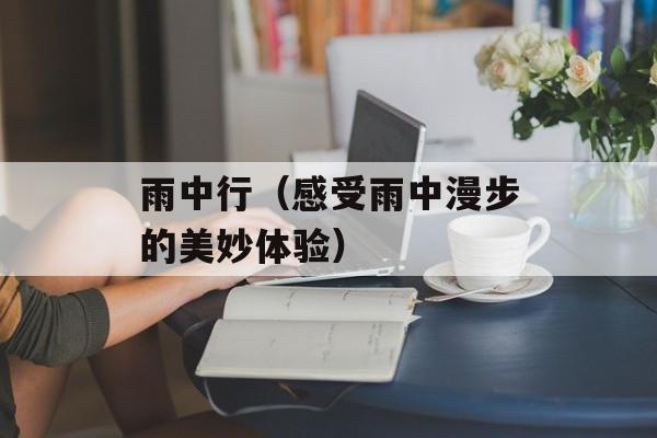 雨中行（感受雨中漫步的美妙体验）-第1张图片-