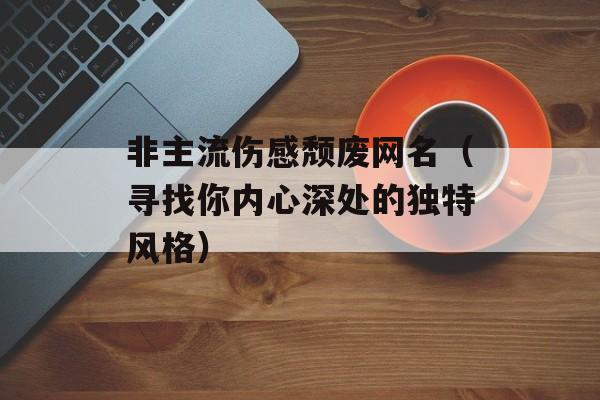 非主流伤感颓废网名（寻找你内心深处的独特风格）-第1张图片-
