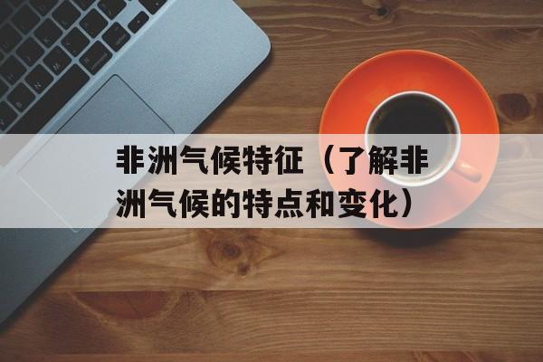 非洲气候特征（了解非洲气候的特点和变化）-第1张图片-