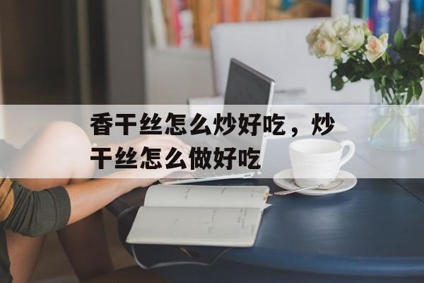 香干丝怎么炒好吃，炒干丝怎么做好吃-第1张图片-
