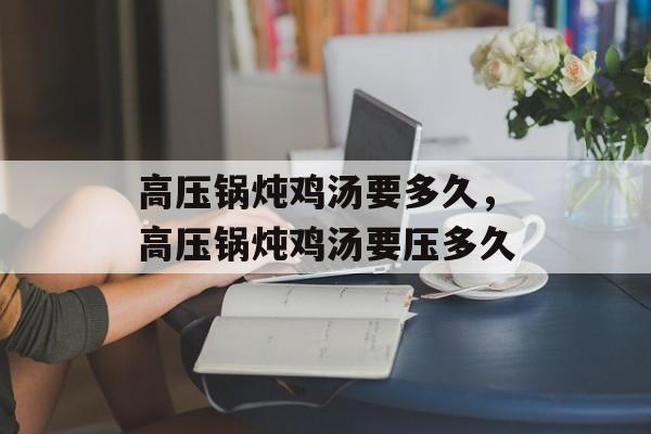 高压锅炖鸡汤要多久，高压锅炖鸡汤要压多久-第1张图片-