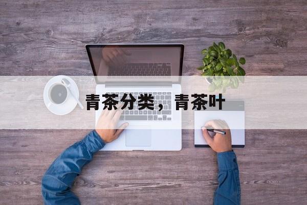 青茶分类，青茶叶-第1张图片-