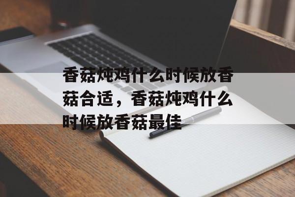 香菇炖鸡什么时候放香菇合适，香菇炖鸡什么时候放香菇最佳-第1张图片-