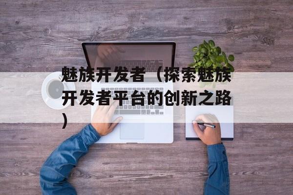 魅族开发者（探索魅族开发者平台的创新之路）-第1张图片-