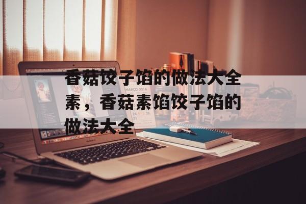 香菇饺子馅的做法大全素，香菇素馅饺子馅的做法大全-第1张图片-