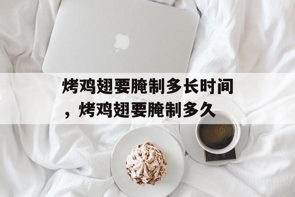 烤鸡翅要腌制多长时间，烤鸡翅要腌制多久-第1张图片-