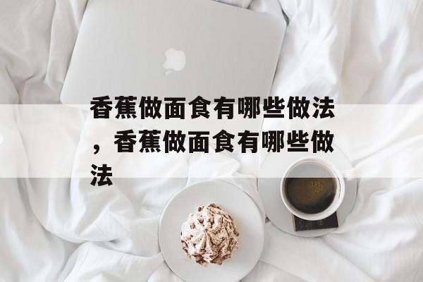香蕉做面食有哪些做法，香蕉做面食有哪些做法-第1张图片-