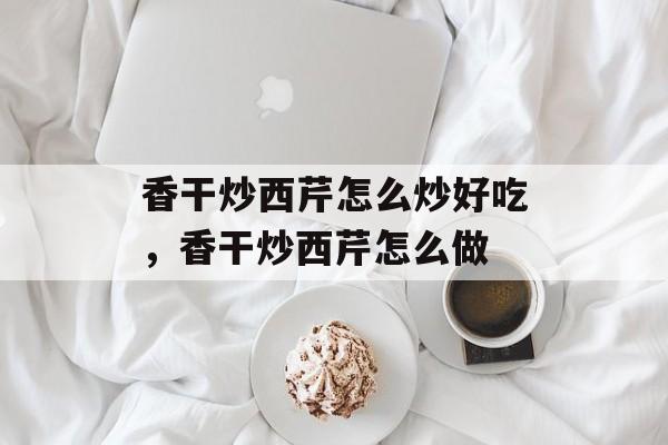 香干炒西芹怎么炒好吃，香干炒西芹怎么做-第1张图片-
