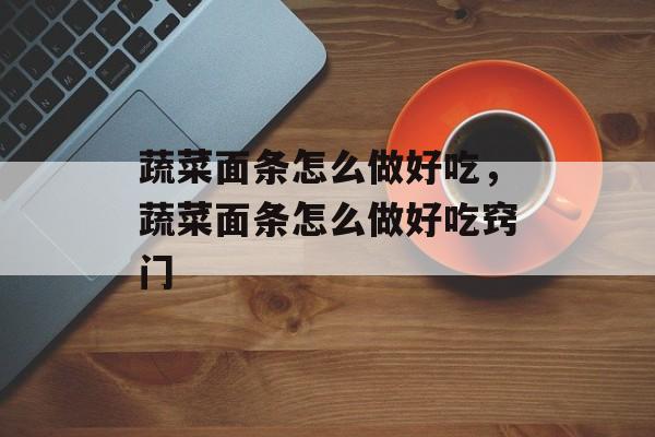 蔬菜面条怎么做好吃，蔬菜面条怎么做好吃窍门-第1张图片-