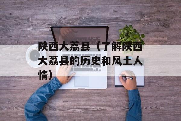 陕西大荔县（了解陕西大荔县的历史和风土人情）-第1张图片-