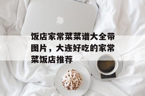 饭店家常菜菜谱大全带图片，大连好吃的家常菜饭店推荐-第1张图片-