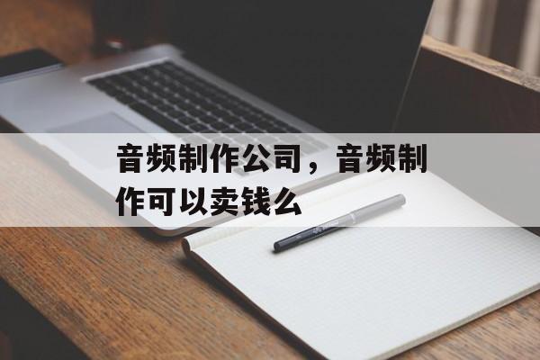 音频制作公司，音频制作可以卖钱么-第1张图片-