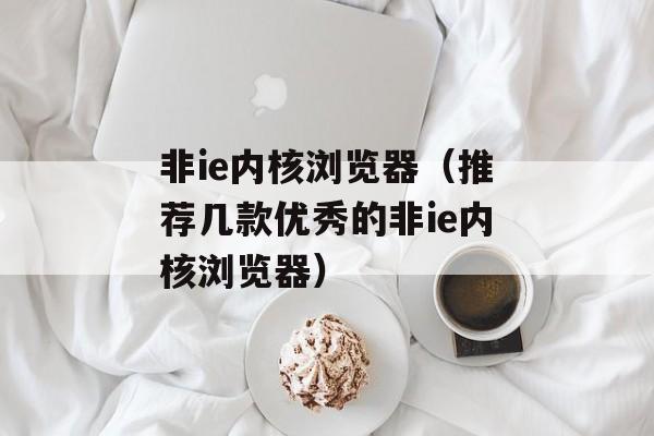 非ie内核浏览器（推荐几款优秀的非ie内核浏览器）-第1张图片-