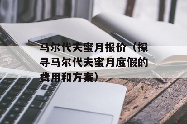 马尔代夫蜜月报价（探寻马尔代夫蜜月度假的费用和方案）-第1张图片-