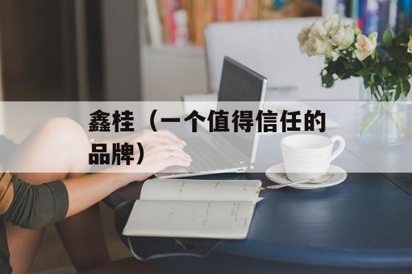鑫桂（一个值得信任的品牌）-第1张图片-