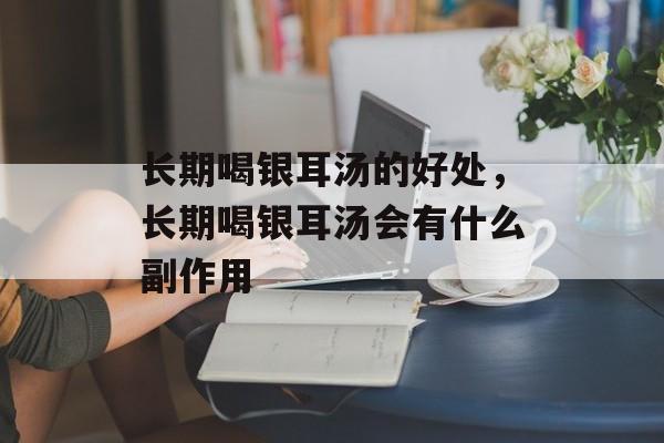 长期喝银耳汤的好处，长期喝银耳汤会有什么副作用-第1张图片-