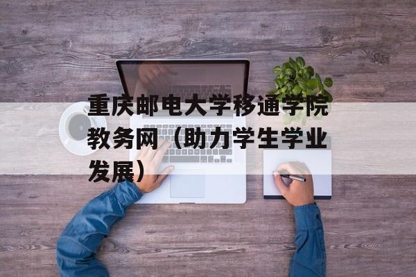 重庆邮电大学移通学院教务网（助力学生学业发展）-第1张图片-