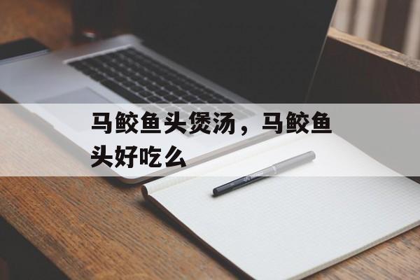 马鲛鱼头煲汤，马鲛鱼头好吃么-第1张图片-