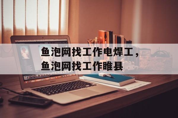 鱼泡网找工作电焊工，鱼泡网找工作睢县-第1张图片-