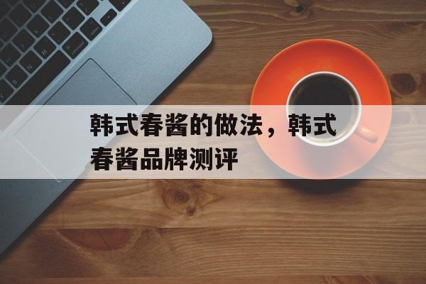 韩式春酱的做法，韩式春酱品牌测评-第1张图片-