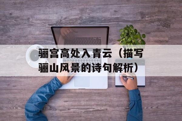 骊宫高处入青云（描写骊山风景的诗句解析）-第1张图片-