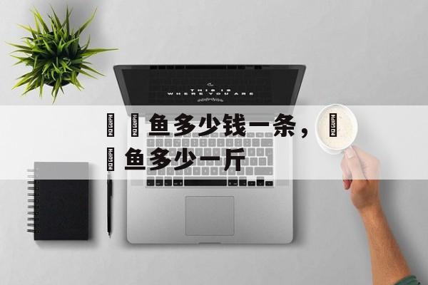 鮟鱇鱼多少钱一条，鮟鱇鱼多少一斤-第1张图片-