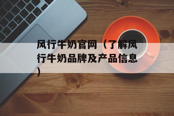 风行牛奶官网（了解风行牛奶品牌及产品信息）-第1张图片-