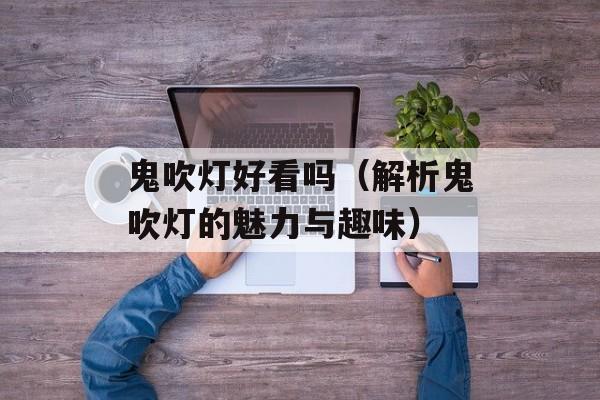 鬼吹灯好看吗（解析鬼吹灯的魅力与趣味）-第1张图片-
