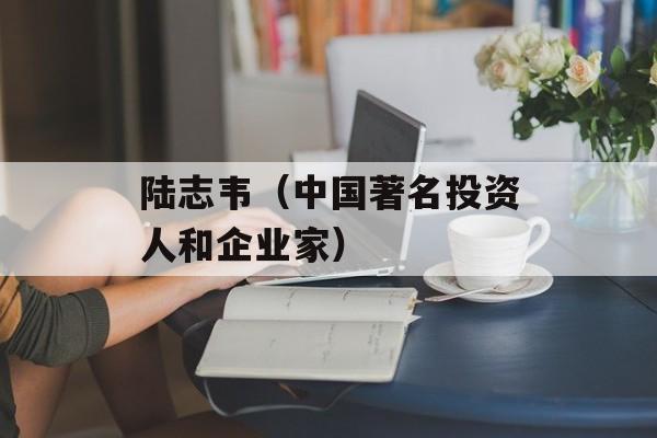 陆志韦（中国著名投资人和企业家）-第1张图片-
