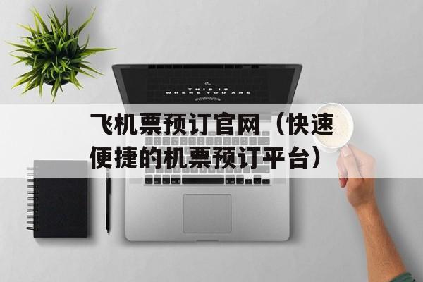 飞机票预订官网（快速便捷的机票预订平台）-第1张图片-