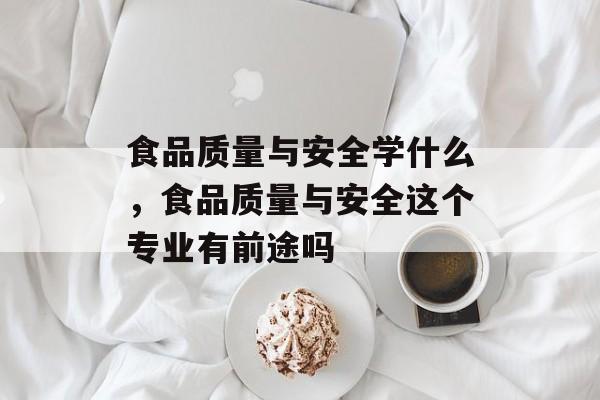 食品质量与安全学什么，食品质量与安全这个专业有前途吗-第1张图片-
