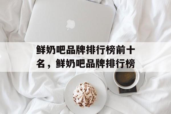 鲜奶吧品牌排行榜前十名，鲜奶吧品牌排行榜-第1张图片-