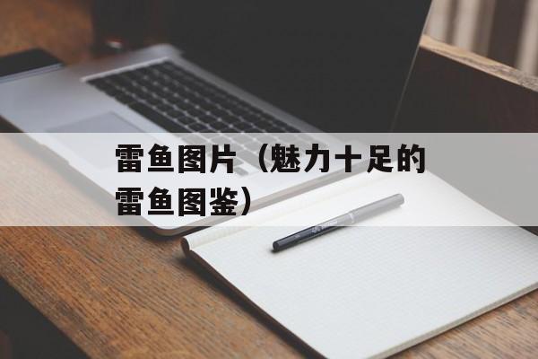 雷鱼图片（魅力十足的雷鱼图鉴）-第1张图片-