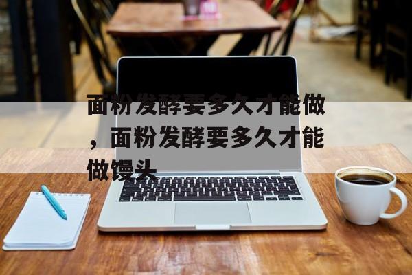 面粉发酵要多久才能做，面粉发酵要多久才能做馒头-第1张图片-