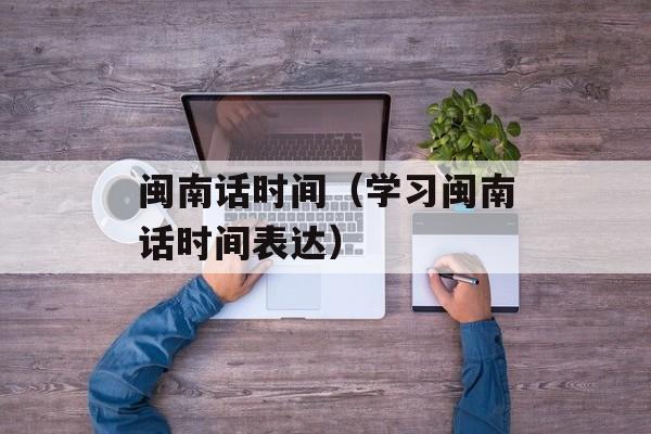 闽南话时间（学习闽南话时间表达）-第1张图片-