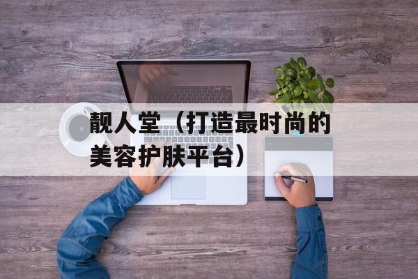 靓人堂（打造最时尚的美容护肤平台）-第1张图片-