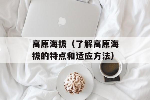 高原海拔（了解高原海拔的特点和适应方法）-第1张图片-