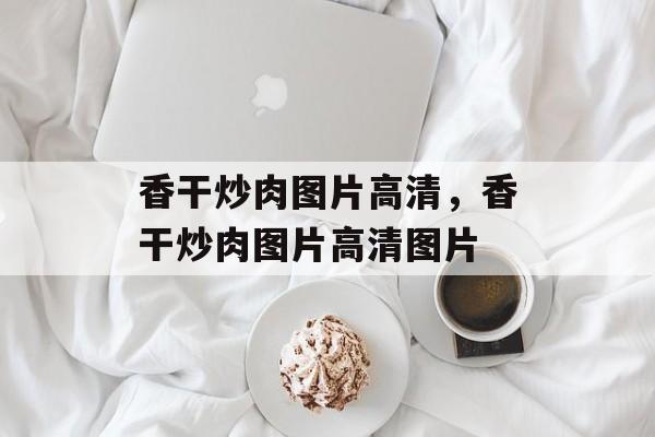 香干炒肉图片高清，香干炒肉图片高清图片-第1张图片-