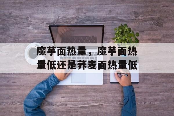 魔芋面热量，魔芋面热量低还是荞麦面热量低-第1张图片-