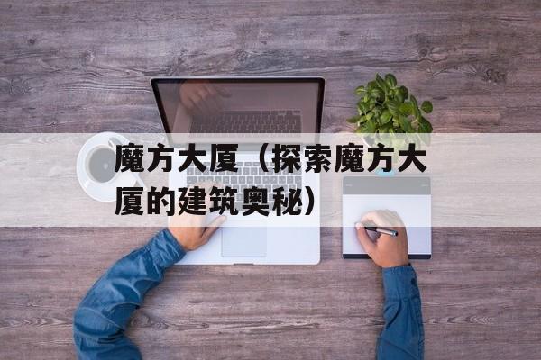 魔方大厦（探索魔方大厦的建筑奥秘）-第1张图片-
