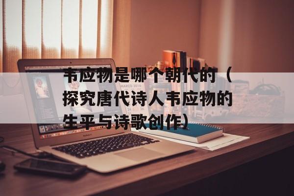 韦应物是哪个朝代的（探究唐代诗人韦应物的生平与诗歌创作）-第1张图片-