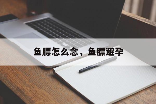 鱼膘怎么念，鱼膘避孕-第1张图片-